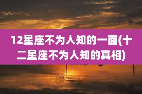 12星座不为人知的一面(十二星座不为人知的真相)