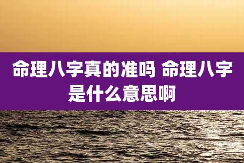 命理八字真的准吗 命理八字是什么意思啊