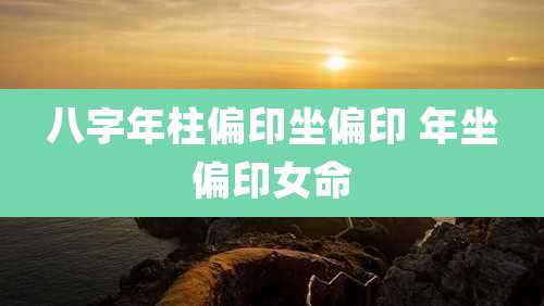 八字年柱偏印坐偏印 年坐偏印女命