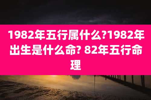 1982年五行属什么?1982年出生是什么命? 82年五行命理