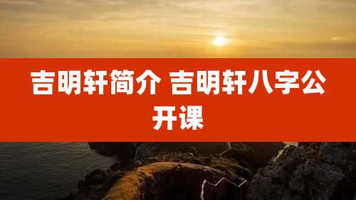 吉明轩简介 吉明轩八字公开课