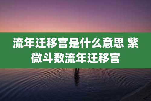 流年迁移宫是什么意思 紫微斗数流年迁移宫
