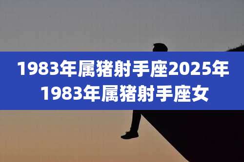1983年属猪射手座2025年 1983年属猪射手座女