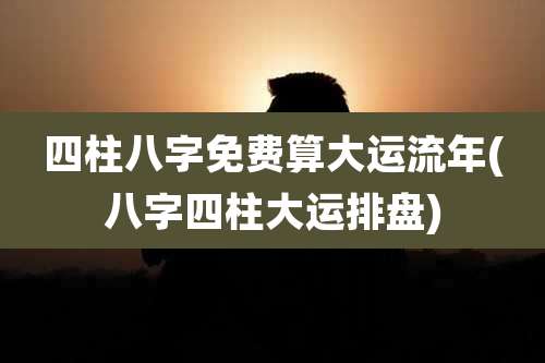 四柱八字免费算大运流年(八字四柱大运排盘)