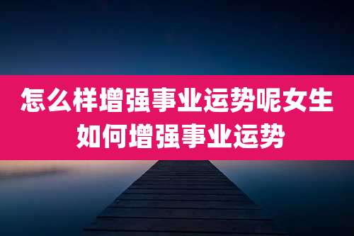 怎么样增强事业运势呢女生 如何增强事业运势