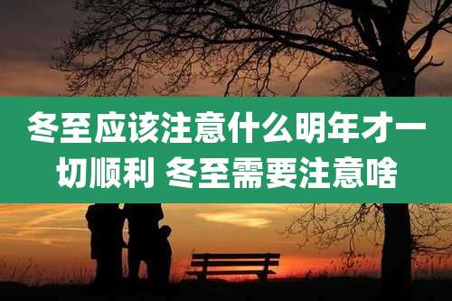 冬至应该注意什么明年才一切顺利 冬至需要注意啥