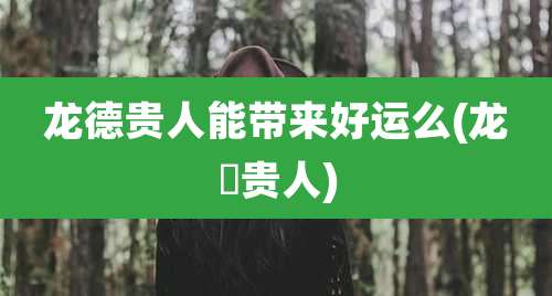 龙德贵人能带来好运么(龙徳贵人)