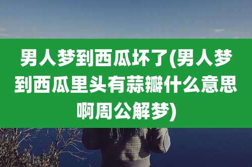 男人梦到西瓜坏了(男人梦到西瓜里头有蒜瓣什么意思啊周公解梦)