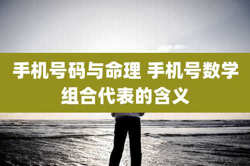 手机号码与命理 手机号数学组合代表的含义