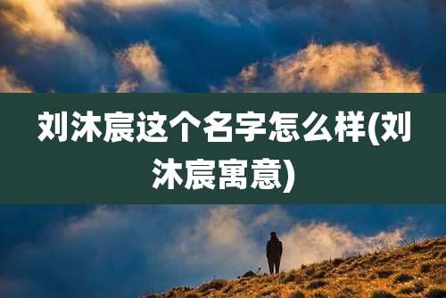 刘沐宸这个名字怎么样(刘沐宸寓意)