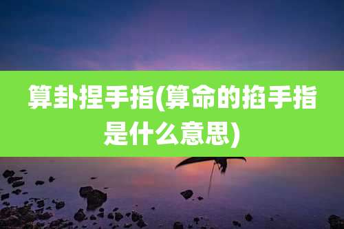 算卦捏手指(算命的掐手指是什么意思)