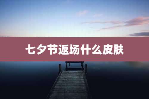 七夕节返场什么皮肤