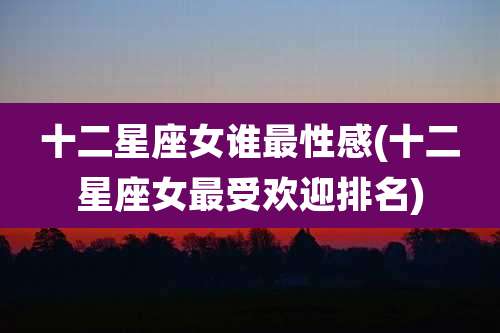 十二星座女谁最性感(十二星座女最受欢迎排名)