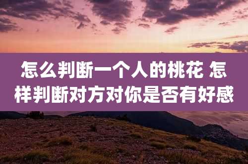 怎么判断一个人的桃花 怎样判断对方对你是否有好感
