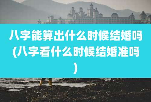八字能算出什么时候结婚吗(八字看什么时候结婚准吗)