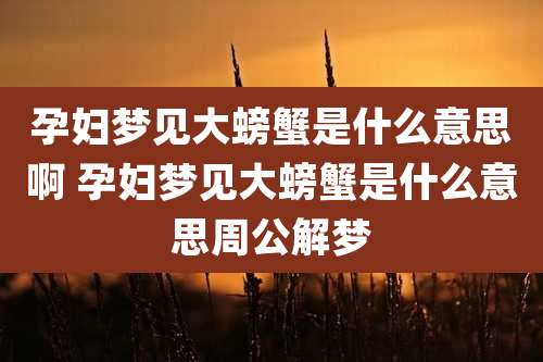 孕妇梦见大螃蟹是什么意思啊 孕妇梦见大螃蟹是什么意思周公解梦