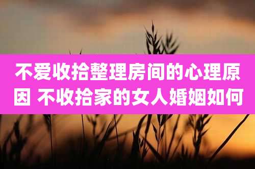 不爱收拾整理房间的心理原因 不收拾家的女人婚姻如何