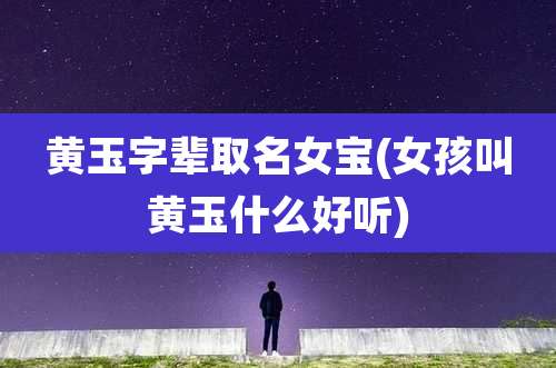 黄玉字辈取名女宝(女孩叫黄玉什么好听)