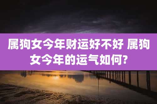 属狗女今年财运好不好 属狗女今年的运气如何?