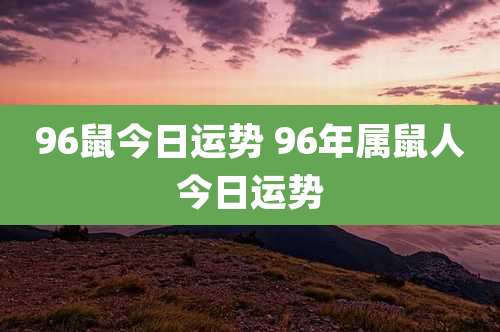 96鼠今日运势 96年属鼠人今日运势