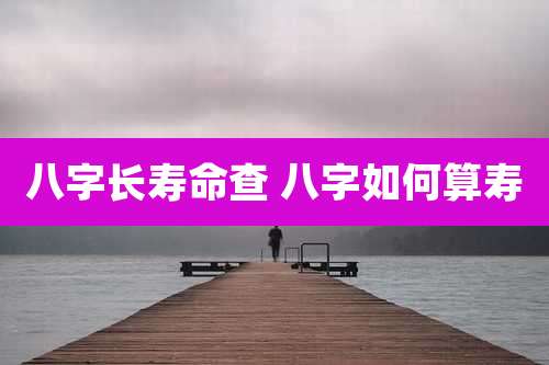 八字长寿命查 八字如何算寿