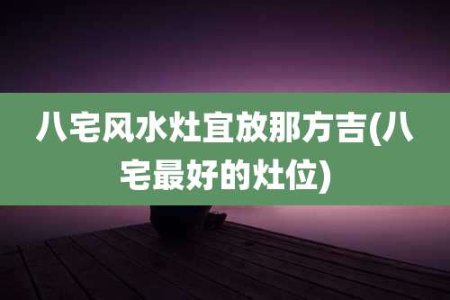 八宅风水灶宜放那方吉(八宅最好的灶位)