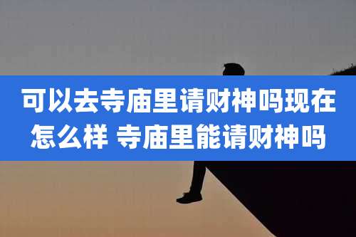 可以去寺庙里请财神吗现在怎么样 寺庙里能请财神吗