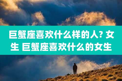 巨蟹座喜欢什么样的人? 女生 巨蟹座喜欢什么的女生