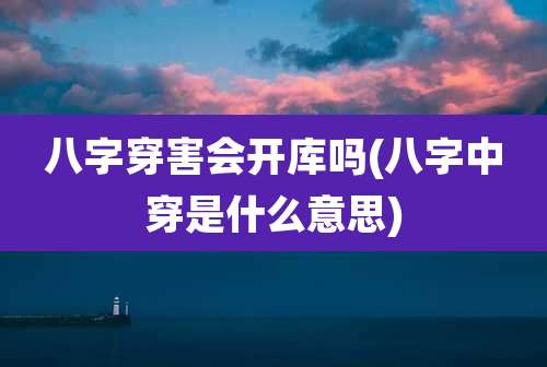 八字穿害会开库吗(八字中穿是什么意思)