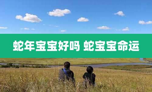 蛇年宝宝好吗 蛇宝宝命运