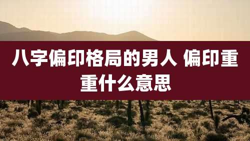 八字偏印格局的男人 偏印重重什么意思