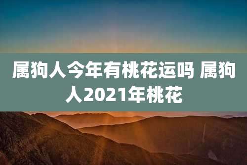 属狗人今年有桃花运吗 属狗人2021年桃花
