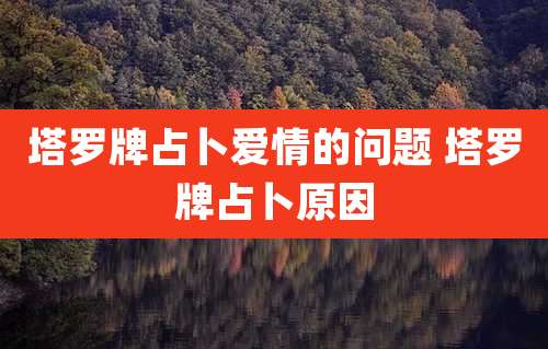塔罗牌占卜爱情的问题 塔罗牌占卜原因