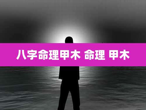 八字命理甲木 命理 甲木