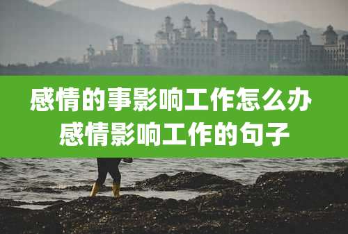 感情的事影响工作怎么办 感情影响工作的句子