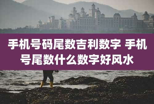 手机号码尾数吉利数字 手机号尾数什么数字好风水