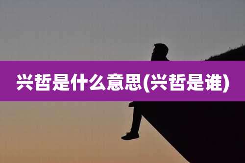 兴哲是什么意思(兴哲是谁)