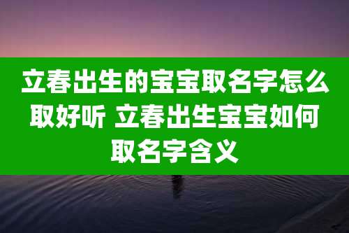 立春出生的宝宝取名字怎么取好听 立春出生宝宝如何取名字含义