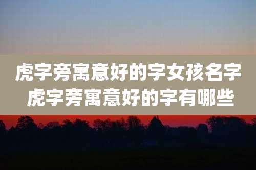 虎字旁寓意好的字女孩名字 虎字旁寓意好的字有哪些