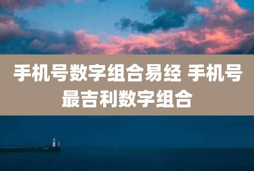 手机号数字组合易经 手机号最吉利数字组合