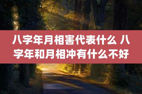 八字年月相害代表什么 八字年和月相冲有什么不好