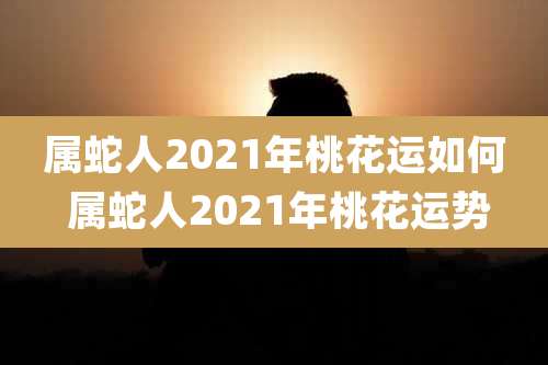 属蛇人2021年桃花运如何 属蛇人2021年桃花运势