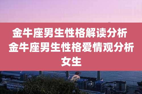 金牛座男生性格解读分析 金牛座男生性格爱情观分析女生