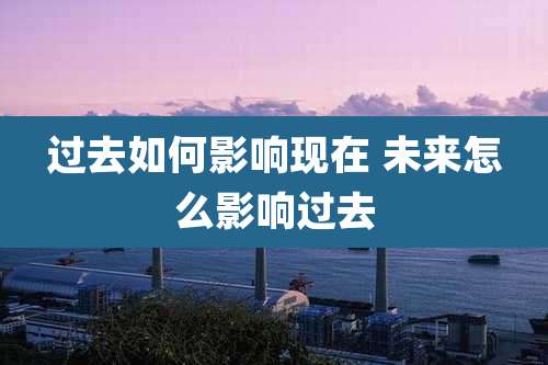 过去如何影响现在 未来怎么影响过去