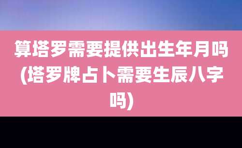 算塔罗需要提供出生年月吗(塔罗牌占卜需要生辰八字吗)