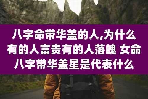 八字命带华盖的人,为什么有的人富贵有的人落魄 女命八字带华盖星是代表什么