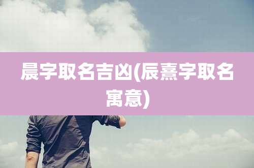 晨字取名吉凶(辰熹字取名寓意)