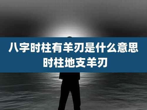 八字时柱有羊刃是什么意思 时柱地支羊刃