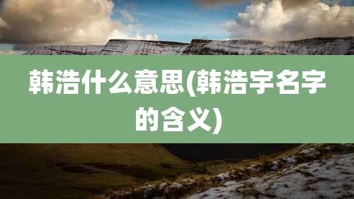 韩浩什么意思(韩浩宇名字的含义)