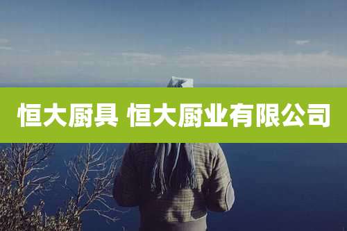 恒大厨具 恒大厨业有限公司